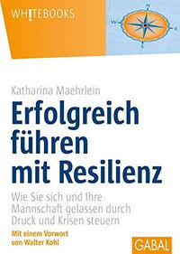 Erfolgreich führen mit Resilienz : Was Sie sich und Ihre Mannschaft gelassen durch Druck und Krisen steuern